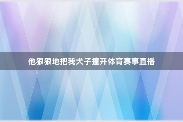 他狠狠地把我犬子撞开体育赛事直播