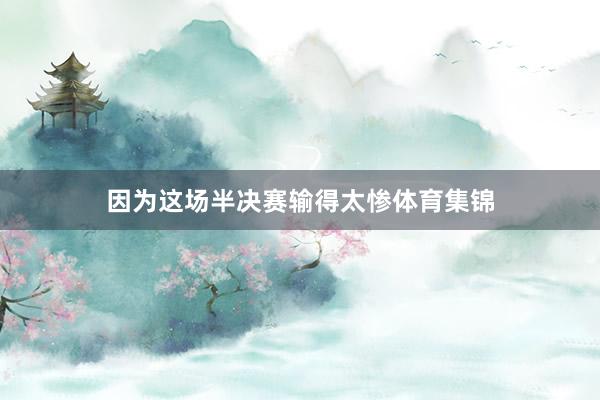 因为这场半决赛输得太惨体育集锦