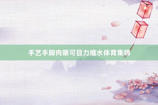 手艺手脚肉眼可目力缩水体育集锦