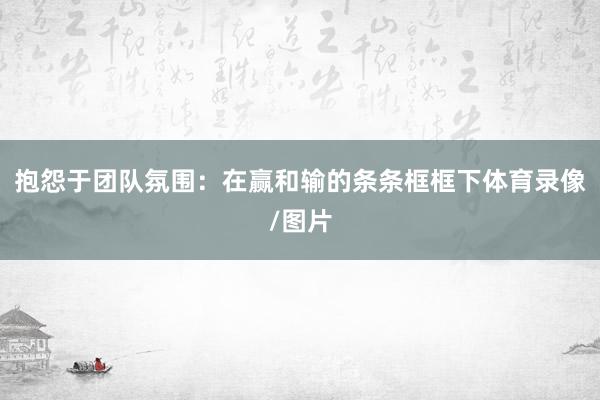 抱怨于团队氛围：在赢和输的条条框框下体育录像/图片