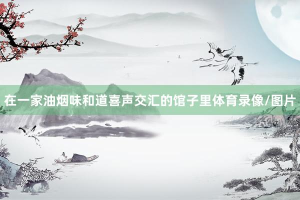 在一家油烟味和道喜声交汇的馆子里体育录像/图片