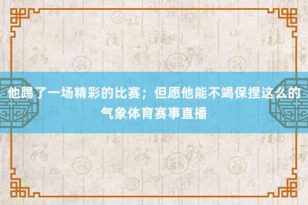他踢了一场精彩的比赛；但愿他能不竭保捏这么的气象体育赛事直播