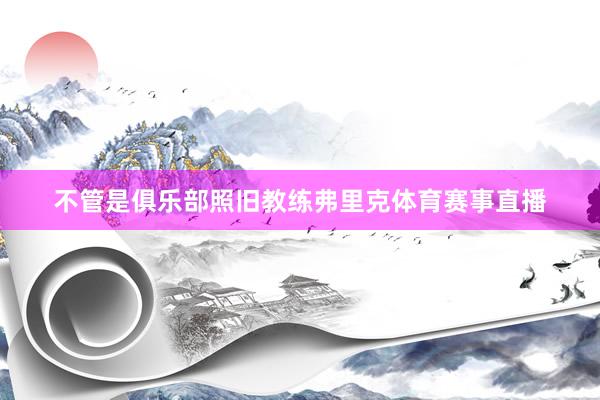 不管是俱乐部照旧教练弗里克体育赛事直播
