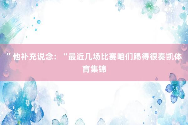 ”他补充说念：“最近几场比赛咱们踢得很奏凯体育集锦