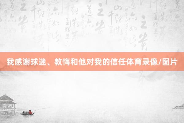 我感谢球迷、教悔和他对我的信任体育录像/图片