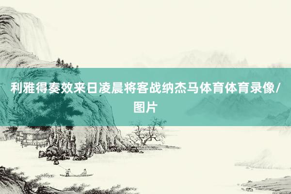 利雅得奏效来日凌晨将客战纳杰马体育体育录像/图片