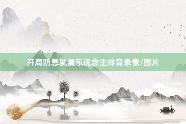 开局防患就漏东说念主体育录像/图片