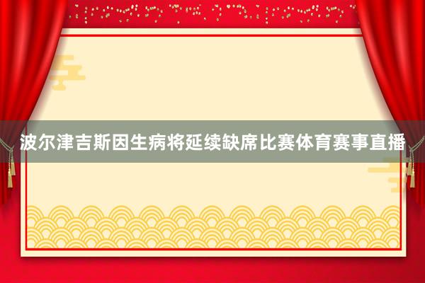 波尔津吉斯因生病将延续缺席比赛体育赛事直播