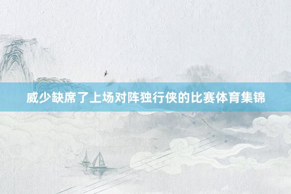 威少缺席了上场对阵独行侠的比赛体育集锦