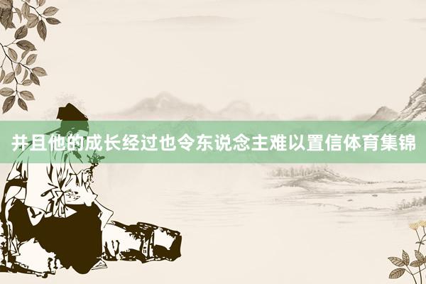 并且他的成长经过也令东说念主难以置信体育集锦