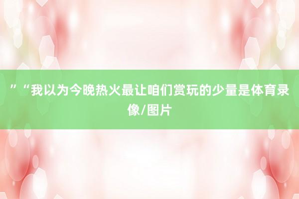 ”“我以为今晚热火最让咱们赏玩的少量是体育录像/图片