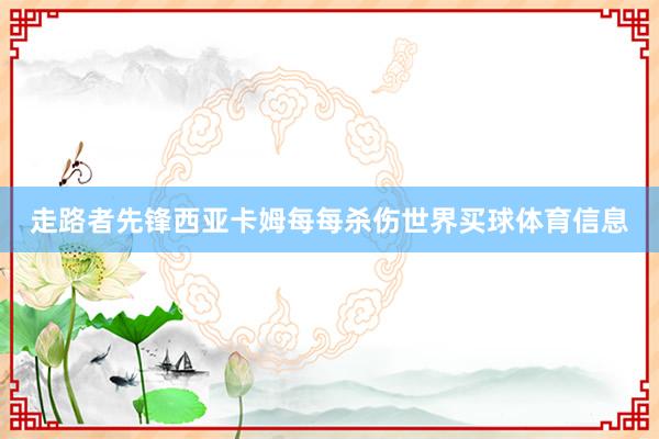 走路者先锋西亚卡姆每每杀伤世界买球体育信息