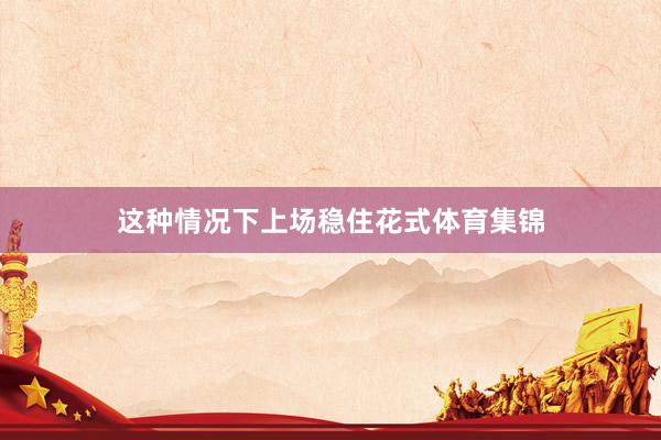 这种情况下上场稳住花式体育集锦