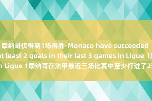 摩纳哥仅得到1场得胜-Monaco have succeeded in scoring at least 2 goals in their last 3 games in Ligue 1摩纳哥在法甲最近三场比赛中至少打进了2球世界买球体育信息