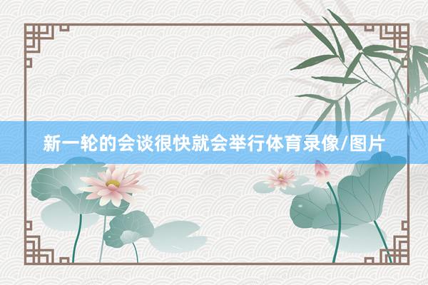新一轮的会谈很快就会举行体育录像/图片