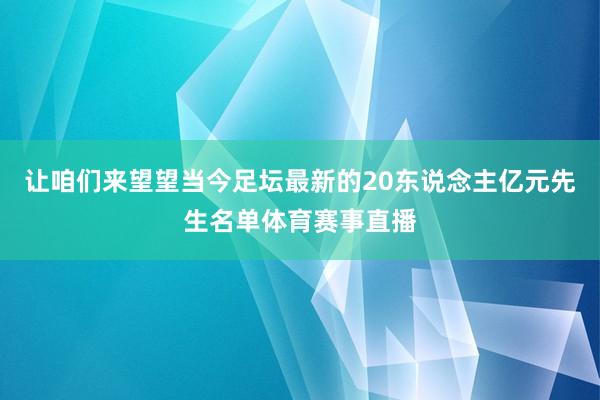 让咱们来望望当今足坛最新的20东说念主亿元先生名单体育赛事直播