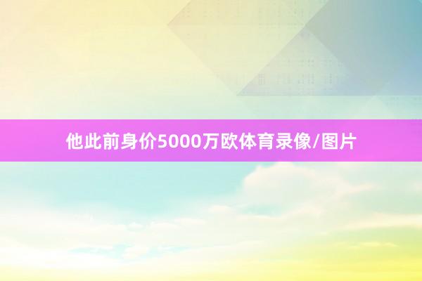 他此前身价5000万欧体育录像/图片