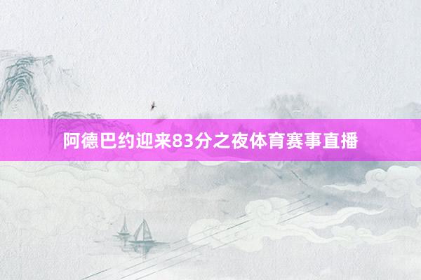 阿德巴约迎来83分之夜体育赛事直播