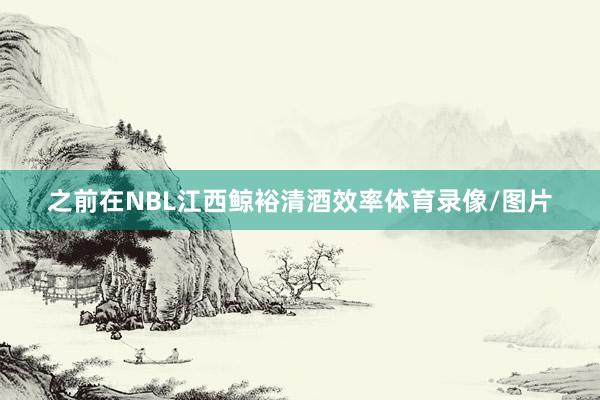 之前在NBL江西鲸裕清酒效率体育录像/图片