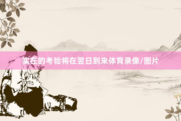 实在的考验将在翌日到来体育录像/图片