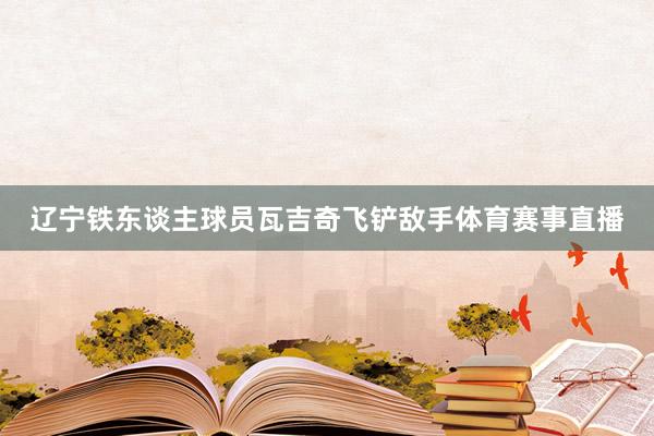 辽宁铁东谈主球员瓦吉奇飞铲敌手体育赛事直播
