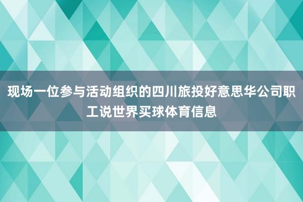现场一位参与活动组织的四川旅投好意思华公司职工说世界买球体育信息