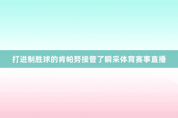 打进制胜球的肯帕努接管了瞬采体育赛事直播