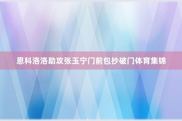 恩科洛洛助攻张玉宁门前包抄破门体育集锦