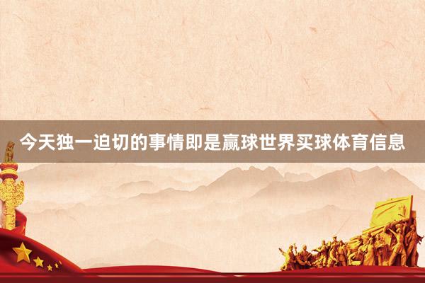 今天独一迫切的事情即是赢球世界买球体育信息