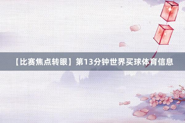 【比赛焦点转眼】　　第13分钟世界买球体育信息
