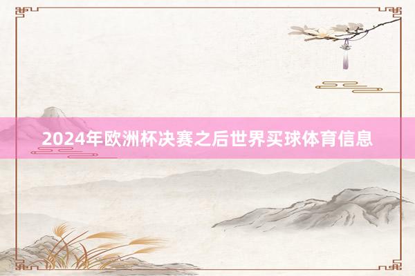 2024年欧洲杯决赛之后世界买球体育信息