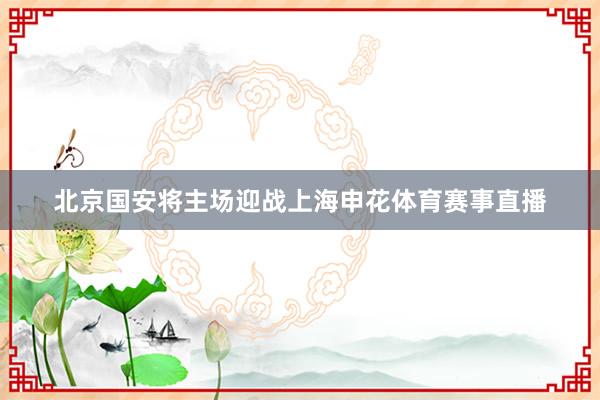 北京国安将主场迎战上海申花体育赛事直播