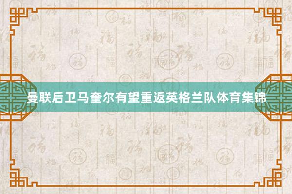 曼联后卫马奎尔有望重返英格兰队体育集锦