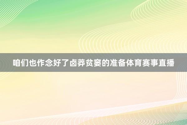 咱们也作念好了卤莽贫窭的准备体育赛事直播