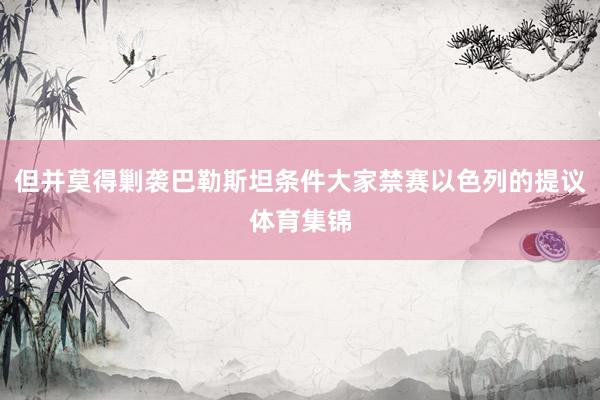 但并莫得剿袭巴勒斯坦条件大家禁赛以色列的提议体育集锦