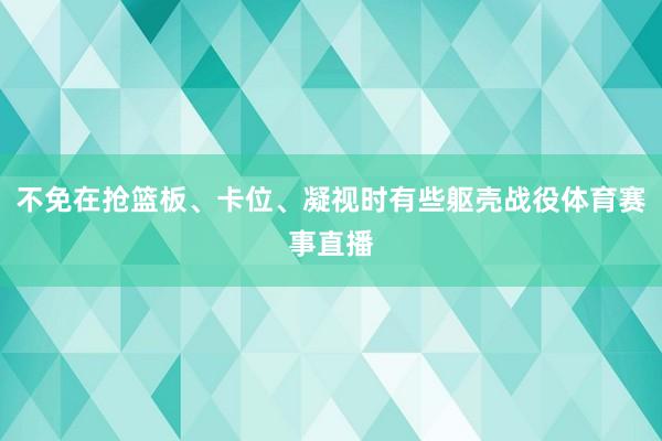 不免在抢篮板、卡位、凝视时有些躯壳战役体育赛事直播