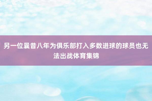 另一位曩昔八年为俱乐部打入多数进球的球员也无法出战体育集锦