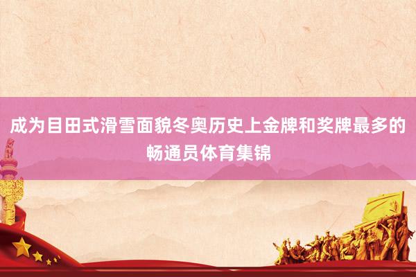 成为目田式滑雪面貌冬奥历史上金牌和奖牌最多的畅通员体育集锦