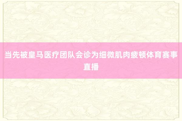 当先被皇马医疗团队会诊为细微肌肉疲顿体育赛事直播