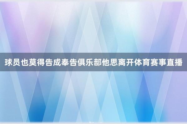 球员也莫得告成奉告俱乐部他思离开体育赛事直播