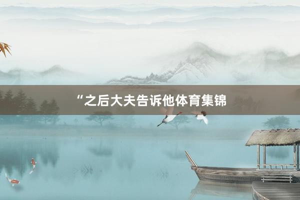“之后大夫告诉他体育集锦