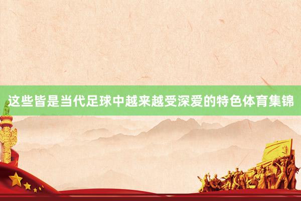 这些皆是当代足球中越来越受深爱的特色体育集锦