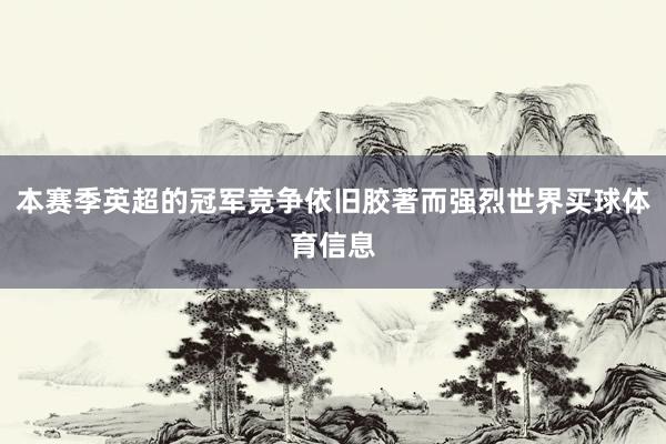 本赛季英超的冠军竞争依旧胶著而强烈世界买球体育信息