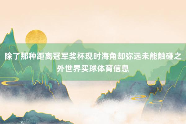 除了那种距离冠军奖杯现时海角却弥远未能触碰之外世界买球体育信息