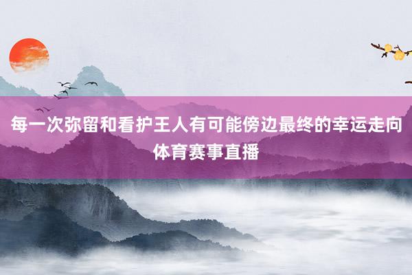 每一次弥留和看护王人有可能傍边最终的幸运走向体育赛事直播