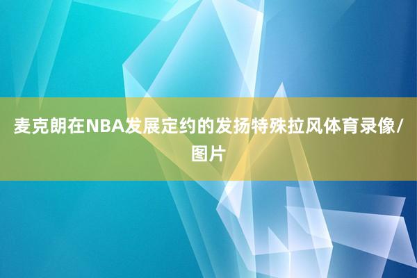 麦克朗在NBA发展定约的发扬特殊拉风体育录像/图片