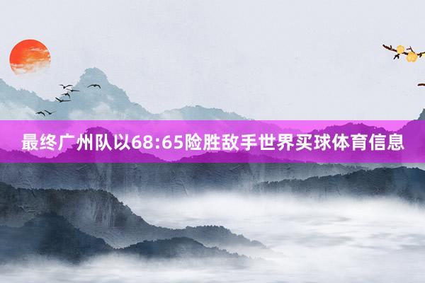 最终广州队以68:65险胜敌手世界买球体育信息