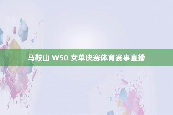 马鞍山 W50 女单决赛体育赛事直播