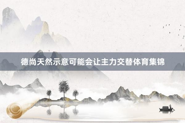 德尚天然示意可能会让主力交替体育集锦