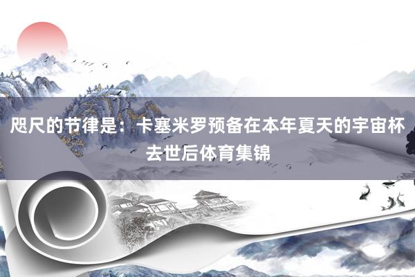 咫尺的节律是：卡塞米罗预备在本年夏天的宇宙杯去世后体育集锦